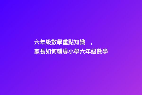 六年級數學重點知識，家長如何輔導小學六年級數學-第1張-觀點-玄機派